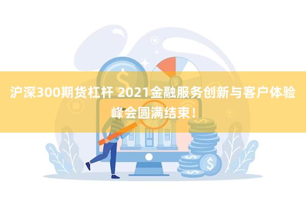 沪深300期货杠杆 2021金融服务创新与客户体验峰会圆满结束！
