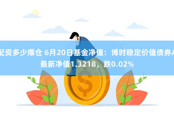 配资多少爆仓 6月20日基金净值:博时稳定价值债券A最新净值1.3218,跌0.02%