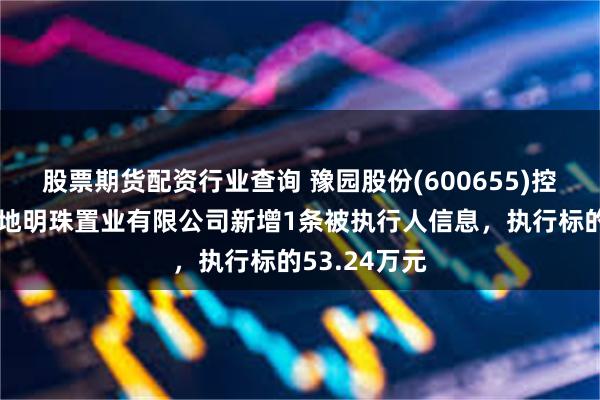 股票期货配资行业查询 豫园股份(600655)控股的成都复地明珠置业有限公司新增1条被执行人信息，执行标的53.24万元