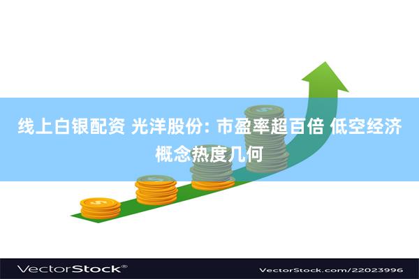 线上白银配资 光洋股份: 市盈率超百倍 低空经济概念热度几何
