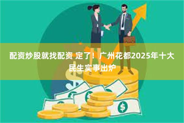 配资炒股就找配资 定了！广州花都2025年十大民生实事出炉