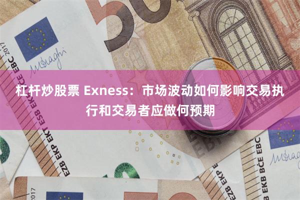 杠杆炒股票 Exness：市场波动如何影响交易执行和交易者应做何预期