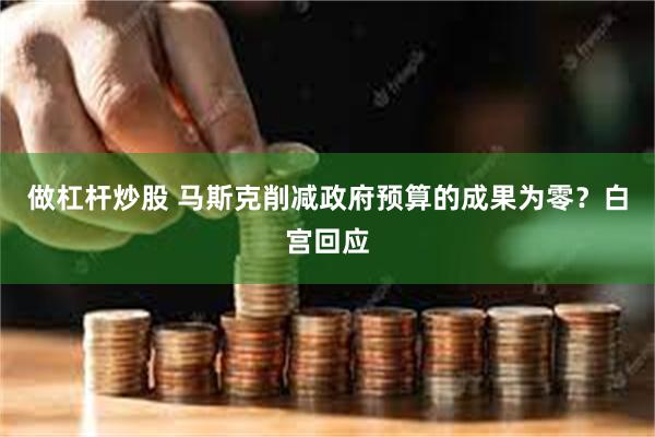 做杠杆炒股 马斯克削减政府预算的成果为零？白宫回应