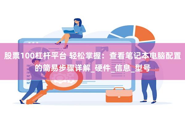 股票100杠杆平台 轻松掌握：查看笔记本电脑配置的简易步骤详解_硬件_信息_型号