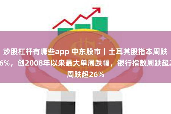 炒股杠杆有哪些app 中东股市｜土耳其股指本周跌超16%，创2008年以来最大单周跌幅，银行指数周跌超26%