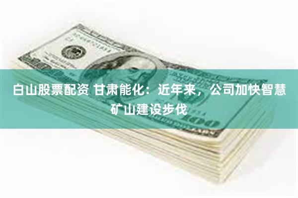 白山股票配资 甘肃能化：近年来，公司加快智慧矿山建设步伐