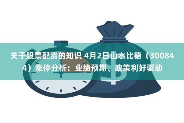 关于股票配资的知识 4月2日山水比德（300844）涨停分析：业绩预期、政策利好驱动