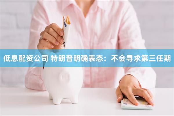 低息配资公司 特朗普明确表态：不会寻求第三任期