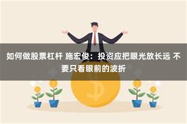 如何做股票杠杆 施宏俊：投资应把眼光放长远 不要只看眼前的波折