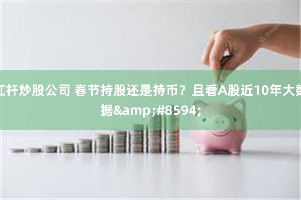 杠杆炒股公司 春节持股还是持币？且看A股近10年大数据&#8594;