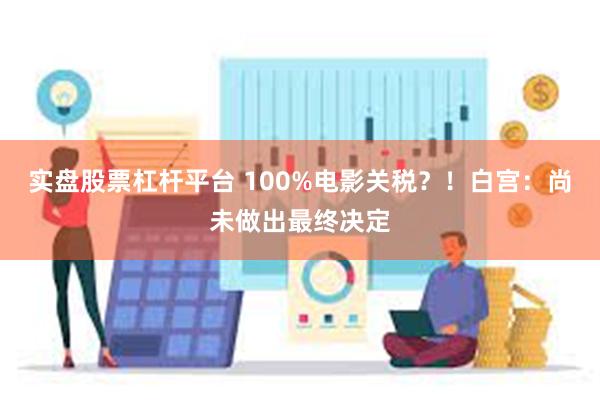 实盘股票杠杆平台 100%电影关税？！白宫：尚未做出最终决定