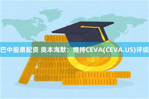 巴中股票配资 奥本海默：维持CEVA(CEVA.US)评级