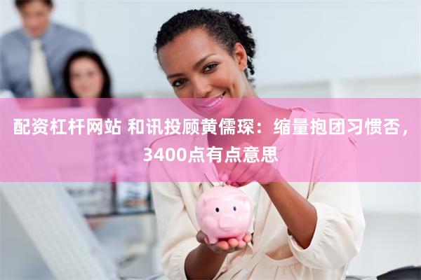 配资杠杆网站 和讯投顾黄儒琛：缩量抱团习惯否，3400点有点意思