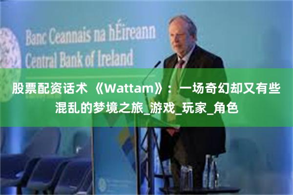 股票配资话术 《Wattam》：一场奇幻却又有些混乱的梦境之旅_游戏_玩家_角色