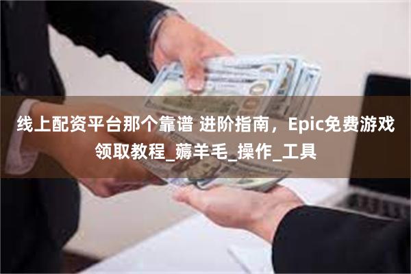 线上配资平台那个靠谱 进阶指南，Epic免费游戏领取教程_薅羊毛_操作_工具