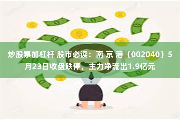 炒股票加杠杆 股市必读：南 京 港（002040）5月23日收盘跌停，主力净流出1.9亿元