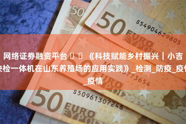 网络证劵融资平台 ​​《科技赋能乡村振兴｜小吉快检一体机在山东养殖场的应用实践》_检测_防疫_疫情