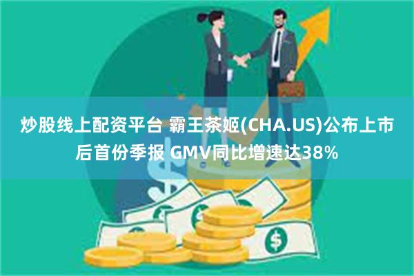 炒股线上配资平台 霸王茶姬(CHA.US)公布上市后首份季报 GMV同比增速达38%