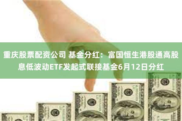 重庆股票配资公司 基金分红：富国恒生港股通高股息低波动ETF发起式联接基金6月12日分红