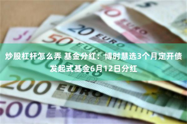 炒股杠杆怎么弄 基金分红：博时慧选3个月定开债发起式基金6月12日分红