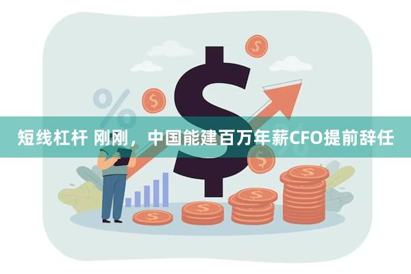 短线杠杆 刚刚，中国能建百万年薪CFO提前辞任