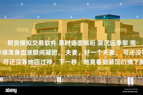 期货模拟交易软件 慕时语墨锦珩 裴沉远季黎 南语沈聿珩乔清意小说：季璃浑身血液瞬间凝固。 夫妻，好一个夫妻。 可还没等她回过神，下一秒，她竟看到裴沉衍摘下腕上的佛珠_南小姐