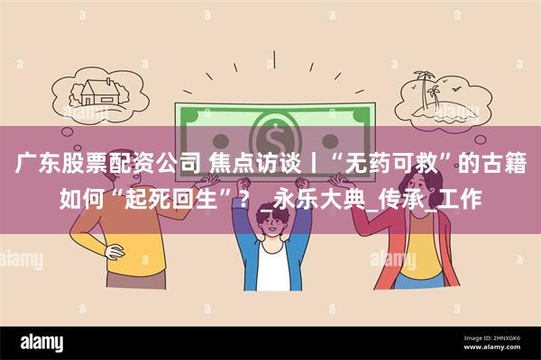 广东股票配资公司 焦点访谈丨“无药可救”的古籍如何“起死回生”？_永乐大典_传承_工作