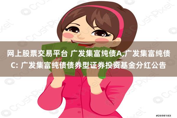 网上股票交易平台 广发集富纯债A,广发集富纯债C: 广发集富纯债债券型证券投资基金分红公告