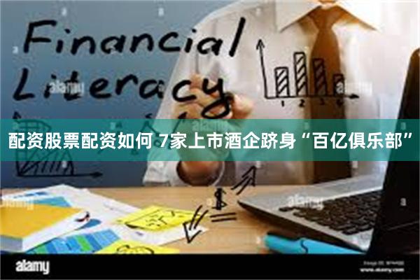 配资股票配资如何 7家上市酒企跻身“百亿俱乐部”
