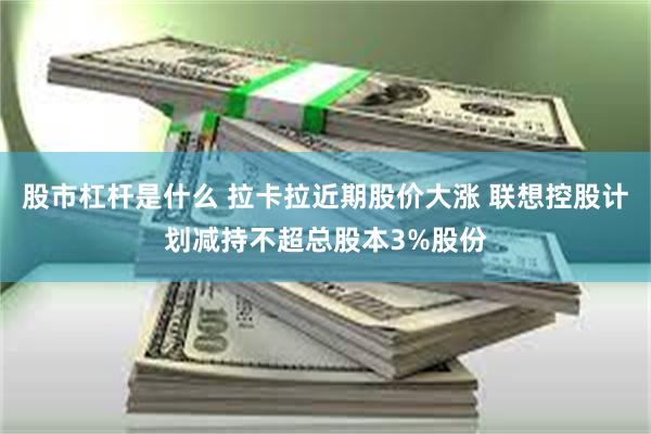 股市杠杆是什么 拉卡拉近期股价大涨 联想控股计划减持不超总股本3%股份