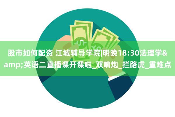 股市如何配资 江城辅导学院|明晚18:30法理学&英语二直播课开课啦_双响炮_拦路虎_重难点