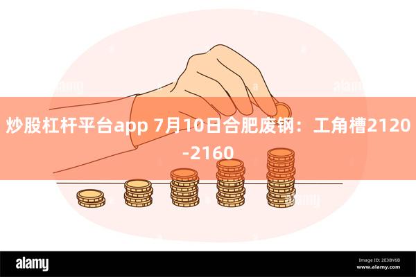 炒股杠杆平台app 7月10日合肥废钢：工角槽2120-2160