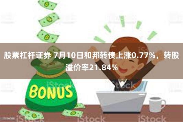 股票杠杆证券 7月10日和邦转债上涨0.77%，转股溢价率21.84%