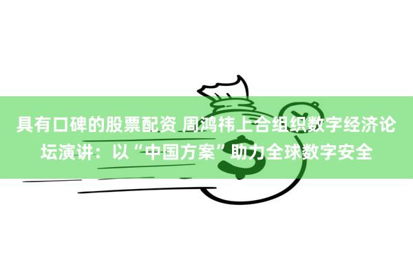 具有口碑的股票配资 周鸿祎上合组织数字经济论坛演讲：以“中国方案”助力全球数字安全