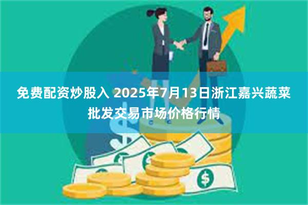 免费配资炒股入 2025年7月13日浙江嘉兴蔬菜批发交易市场价格行情