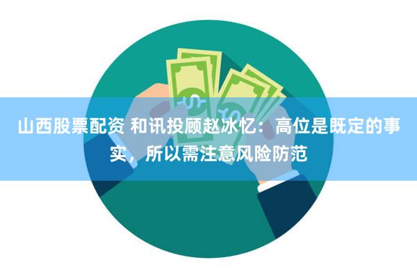 山西股票配资 和讯投顾赵冰忆：高位是既定的事实，所以需注意风险防范