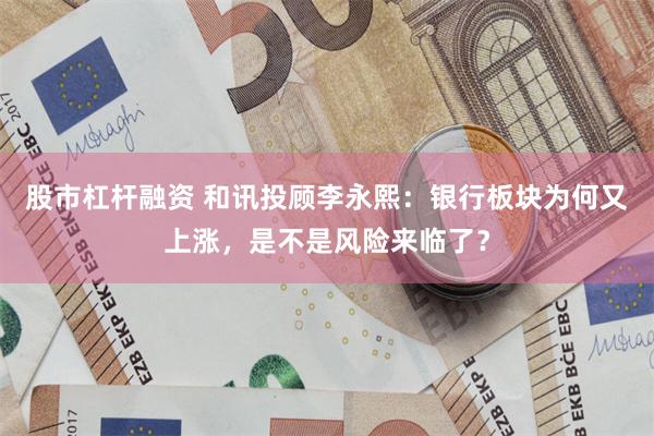 股市杠杆融资 和讯投顾李永熙：银行板块为何又上涨，是不是风险来临了？