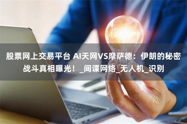 股票网上交易平台 AI天网VS摩萨德：伊朗的秘密战斗真相曝光！_间谍网络_无人机_识别