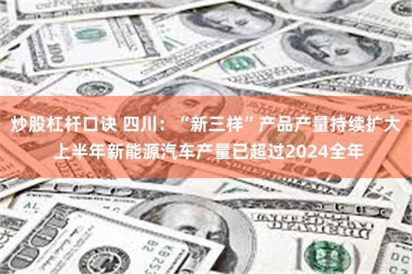 炒股杠杆口诀 四川：“新三样”产品产量持续扩大 上半年新能源汽车产量已超过2024全年