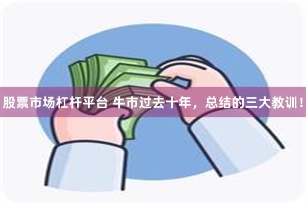 股票市场杠杆平台 牛市过去十年，总结的三大教训！