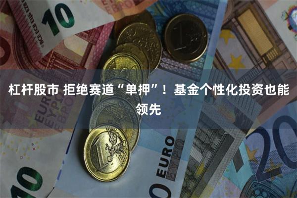 杠杆股市 拒绝赛道“单押”！基金个性化投资也能领先