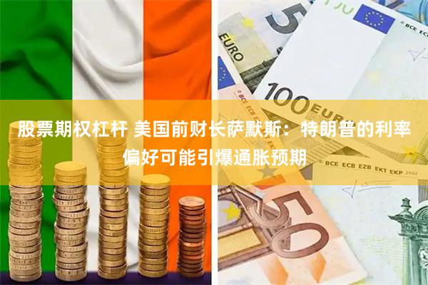 股票期权杠杆 美国前财长萨默斯：特朗普的利率偏好可能引爆通胀预期