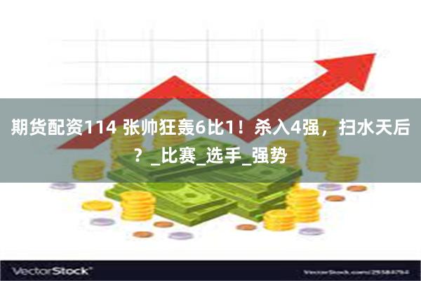 期货配资114 张帅狂轰6比1！杀入4强，扫水天后？_比赛_选手_强势