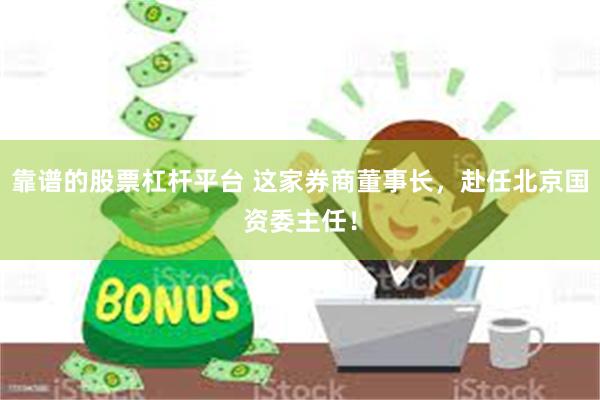 靠谱的股票杠杆平台 这家券商董事长，赴任北京国资委主任！