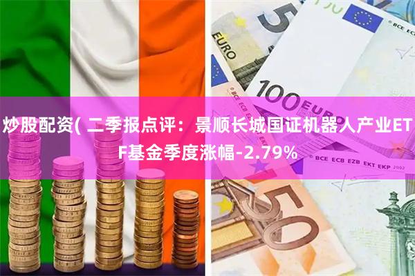 炒股配资( 二季报点评：景顺长城国证机器人产业ETF基金季度涨幅-2.79%
