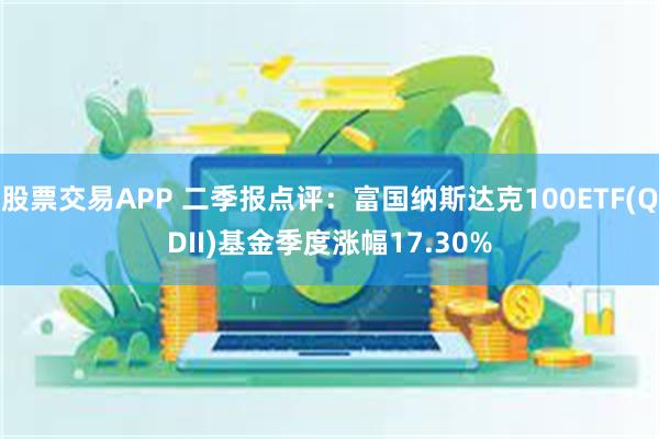 股票交易APP 二季报点评：富国纳斯达克100ETF(QDII)基金季度涨幅17.30%