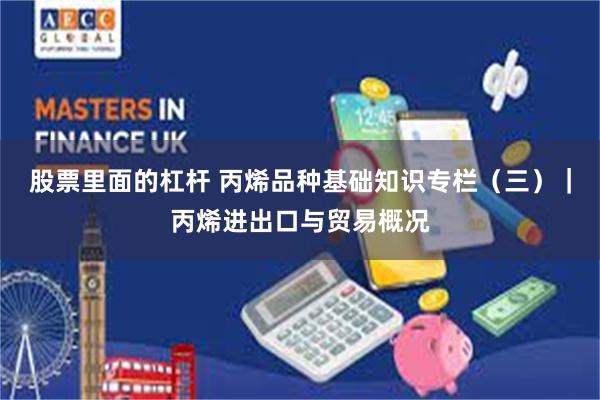 股票里面的杠杆 丙烯品种基础知识专栏（三）｜丙烯进出口与贸易概况