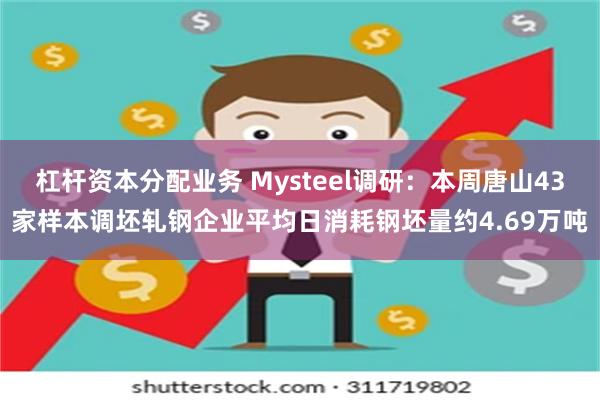 杠杆资本分配业务 Mysteel调研：本周唐山43家样本调坯轧钢企业平均日消耗钢坯量约4.69万吨
