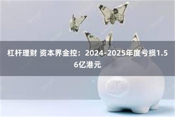 杠杆理财 资本界金控：2024-2025年度亏损1.56亿港元
