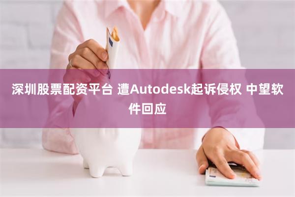 深圳股票配资平台 遭Autodesk起诉侵权 中望软件回应